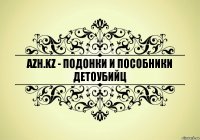 AZH.KZ - ПОДОНКИ И ПОСОБНИКИ ДЕТОУБИЙЦ