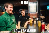 о да ваще ахуенно