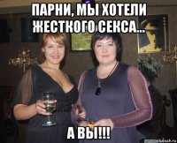 парни, мы хотели жесткого секса... а вы!!!