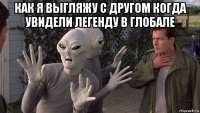 как я выгляжу с другом когда увидели легенду в глобале 