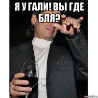 я у гали! вы где бля? 