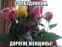 с праздником, дорогие женщины!