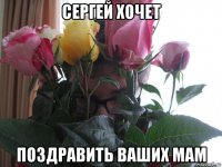 сергей хочет поздравить ваших мам