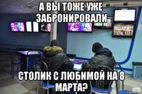 а вы тоже уже забронировали столик с любимой на 8 марта?