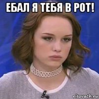 ебал я тебя в рот! 