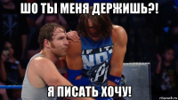 шо ты меня держишь?! я писать хочу!