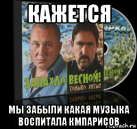 кажется мы забыли какая музыка воспитала кмпарисов