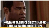  когда оставил свой отпечаток пальца на планшете егора