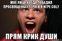 моё лицо,когда победил просвященых героев в игре col2 прям крик души