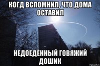 когд вспомнил, что дома оставил недоеденный говяжий дошик