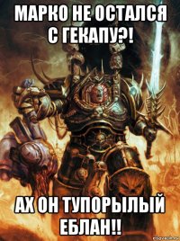 марко не остался с гекапу?! ах он тупорылый еблан!!