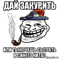 дай закурить или ты хочешь сыграть в синего кита?