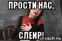 прости нас, слеир!