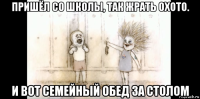 пришёл со школы, так жрать охото. и вот семейный обед за столом