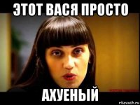 этот вася просто ахуеный