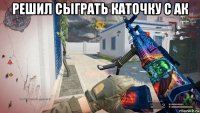 решил сыграть каточку с ак 