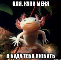 оля, купи меня я буду тебя любить