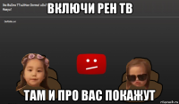 включи рен тв там и про вас покажут