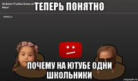 теперь понятно почему на ютубе одни школьники