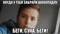 когда у тебя забрали шоколадку беги, сука, беги!
