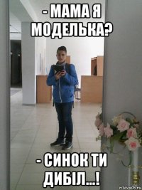 - мама я моделька? - синок ти дибіл...!