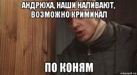 андрюха, наши наливают, возможно криминал по коням