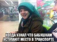  когда узнал что бабушкам уступают место в транспорте