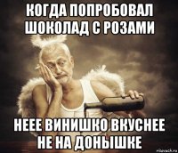 когда попробовал шоколад с розами неее винишко вкуснее не на донышке
