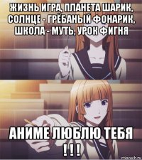 жизнь игра, планета шарик, солнце - грёбаный фонарик, школа - муть, урок фигня аниме люблю тебя ! ! !