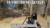то чувство когда тебя заблокировали...
