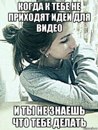 когда к тебе не приходят идеи для видео и ты не знаешь что тебе делать