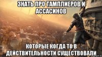 знать про тамплиеров и ассасинов которые когда то в действительности существовали