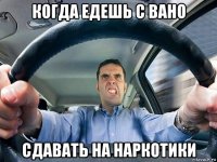 когда едешь с вано сдавать на наркотики