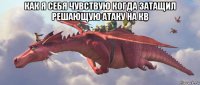 как я себя чувствую когда затащил решающую атаку на кв 