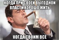 когда при своей выгодной власти хорошо жить когда своим всё