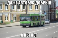 даже автобус добрый а вы нет