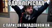 ода я переспал с ларисой гинадевной ой