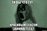 эй вы что тут.... красивым сексом занимаетесь?