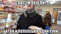 совсем охуели! батон и полхлеба в одни руки