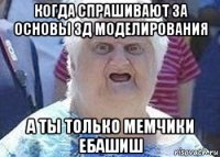 когда спрашивают за основы зд моделирования а ты только мемчики ебашиш