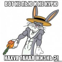 вот не пью и не курю нахуя такая жизнь ?!