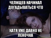 челищев начинал догадываться что катя уже давно не леночка