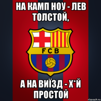 на камп ноу - лев толстой, а на виїзд - х*й простой