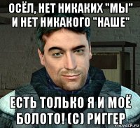 осёл, нет никаких "мы" и нет никакого "наше" есть только я и моё болото! (c) риггер