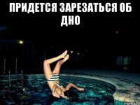 придется зарезаться об дно 