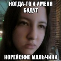 когда-то и у меня будут корейские мальчики