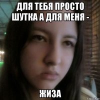 для тебя просто шутка а для меня - жиза