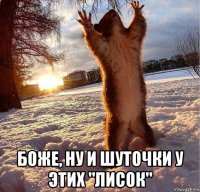  боже, ну и шуточки у этих "лисок"