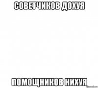 советчиков дохуя помощников нихуя