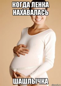 когда ленка нахавалась шашлычка